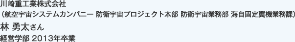 川崎重工業株式会社
（航空宇宙システムカンパニー 防衛宇宙プロジェクト本部 防衛宇宙業務部 海自固定翼機業務課）
経営学部 2013年卒業