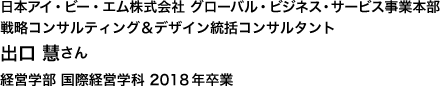 日本アイ・ビー・エム株式会社 グローバル・ビジネス・サービス事業本部 戦略コンサルティング＆デザイン統括コンサルタント 経営学部 国際経営学科 2018年卒業