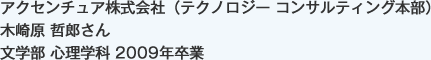 アクセンチュア株式会社（テクノロジー コンサルティング本部）
文学部 心理学科 2009年卒業