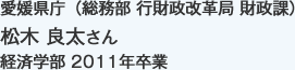 愛媛県庁（総務部 行財政改革局 財政課）
経済学部 2011年卒業