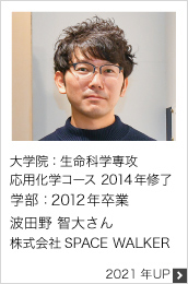 大学院：生命科学専攻 応用化学コース 2014年修了 学部：2012年卒業 株式会社SPACE WALKER 2021年UP