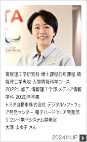 情報理工学研究科 博士課程前期課程 情報理工学専攻 人間情報科学コース 2022年修了、情報理工学部 メディア情報学科 2020年卒業 トヨタ自動車株式会社 デジタルソフトウェア開発センター 電子ハードウェア開発部 サウンド電子システム開発室 2024年UP