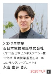 2022年卒業 西日本電信電話株式会社 （NTT西日本ビジネスフロント株式会社 関西営業推進担当 DXコンサルグループに出向） 2025年UP