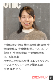 生命科学研究科 博士課程前期課程 生命科学専攻 生命情報学コース 2017年修了、生命科学部 生命情報学科 2015年卒業 パナソニック株式会社 エレクトリックワークス社 ソリューション開発本部 2025年UP