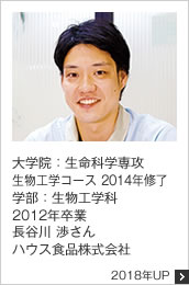 大学院：生命科学専攻 生物工学コース 2014年修了 学部：生物工学科 2012年卒業 ハウス食品株式会社 2018年UP