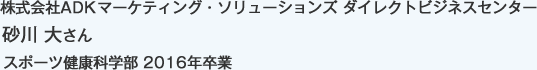 株式会社ADKマーケティング・ソリューションズ ダイレクトビジネスセンター
スポーツ健康科学部 2016年卒業