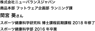 株式会社ニューバランスジャパン 商品本部 フットウェア企画部 ランニング課　スポーツ健康科学研究科 博士課程前期課程 2018年修了　スポーツ健康科学部 2016年卒業