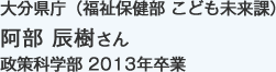 大分県庁（福祉保健部 こども未来課）
政策科学部 2013年卒業