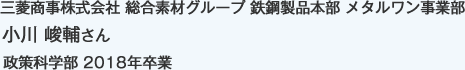 三菱商事株式会社 総合素材グループ 鉄鋼製品本部 メタルワン事業部
政策科学部 2018年卒業