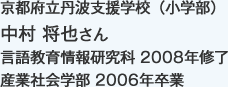京都府立丹波支援学校（小学部）
言語教育情報研究科 2008年修了
産業社会学部 2006年卒業