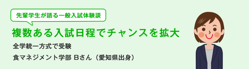 先輩学生が語る一般入試体験談 複数ある入試日程でチャンスを拡大 全学統一方式で受験 食マネジメント学部Bさん(愛知県出身)