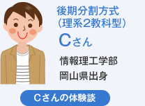 後期分割方式（理系2教科型）Cさん 情報理工学部岡山県出身 Cさんの体験談