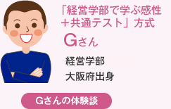 「経営学部で学ぶ感性＋共通テスト」方式 Gさん 経営学部大阪府出身 Gさんの体験談