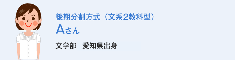 後期分割方式（文系2教科型）Aさん 文学部愛知県出身 Aさんの体験談