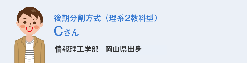 後期分割方式（理系2教科型）Cさん 情報理工学部岡山県出身 Cさんの体験談