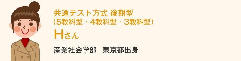 共通テスト方式 後期型（5教科型・4教科型・3教科型） Hさん 産業社会学部2回生東京都出身 Hさんの体験談
